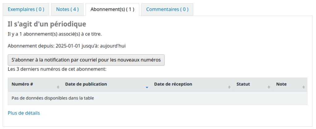 Onglet Abonnements dans une notice détaillée à l'OPAC. C'est écrit Il s'agit d'un périodique Il y a 1 abonnement(s) associé(s) à ce titre. Abonnement depuis: 2025-01-01 jusqu'à: aujourd'hui S'abonner à la notification par courriel pour les nouveaux numéros Les 3 derniers numéros de cet abonnement suivi d'un tableau qui contient le numéro, la date de publication, la date de réception, le statut et des notes.

